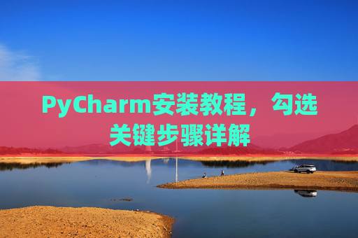 PyCharm安装教程，勾选关键步骤详解