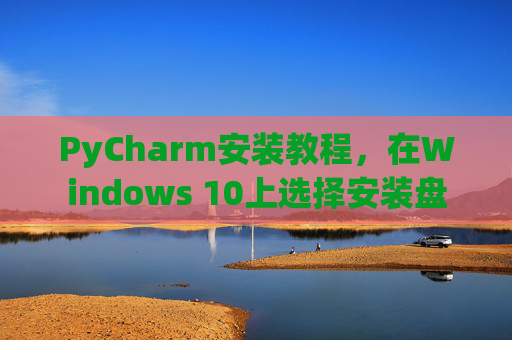 PyCharm安装教程，在Windows 10上选择安装盘